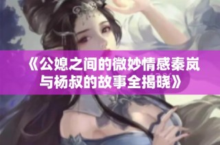 《公媳之間的微妙情感秦嵐與楊叔的故事全揭曉》