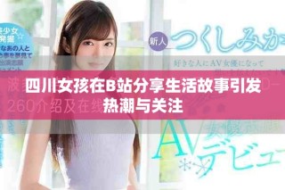 四川女孩在B站分享生活故事引發(fā)熱潮與關(guān)注
