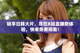 暢享日韓大片，盡在B站直播新體驗(yàn)，快來(lái)免費(fèi)觀看！