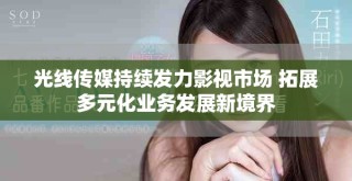 光線傳媒持續(xù)發(fā)力影視市場(chǎng) 拓展多元化業(yè)務(wù)發(fā)展新境界