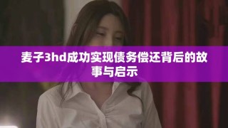 麥子3hd成功實(shí)現(xiàn)債務(wù)償還背后的故事與啟示