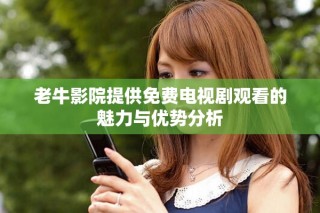 老牛影院提供免費(fèi)電視劇觀看的魅力與優(yōu)勢(shì)分析
