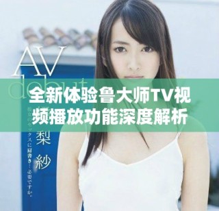 全新體驗(yàn)魯大師TV視頻播放功能深度解析與使用技巧分享