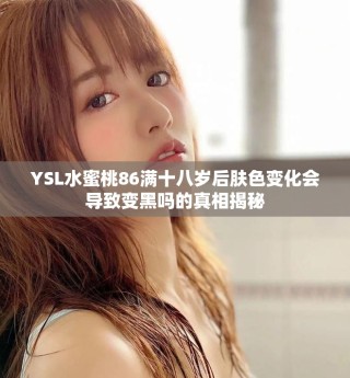 YSL水蜜桃86滿十八歲后膚色變化會導(dǎo)致變黑嗎的真相揭秘