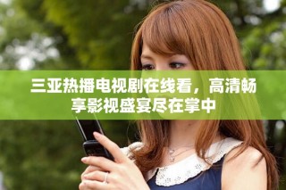 三亞熱播電視劇在線看，高清暢享影視盛宴盡在掌中