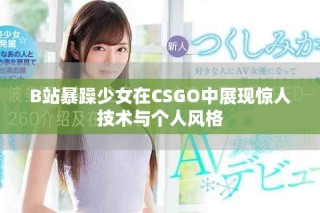 B站暴躁少女在CSGO中展現(xiàn)驚人技術(shù)與個人風格