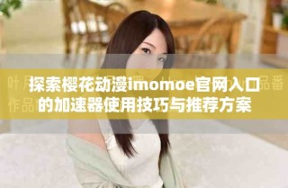 探索櫻花動漫imomoe官網(wǎng)入口的加速器使用技巧與推薦方案