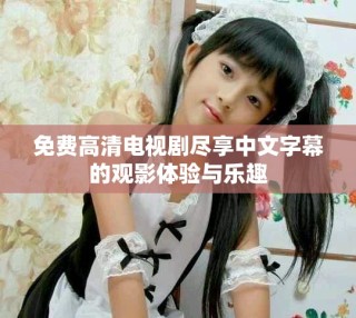 免費高清電視劇盡享中文字幕的觀影體驗與樂趣