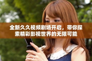 全新久久視頻劇場(chǎng)開(kāi)啟，帶你探索精彩影視世界的無(wú)限可能