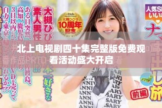 北上電視劇四十集完整版免費(fèi)觀看活動(dòng)盛大開(kāi)啟