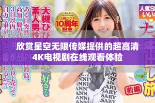 欣賞星空無限傳媒提供的超高清4K電視劇在線觀看體驗
