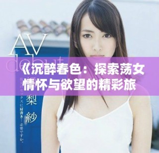 《沉醉春色：探索蕩女情懷與欲望的精彩旅程》