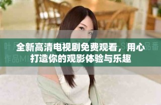 全新高清電視劇免費觀看，用心打造你的觀影體驗與樂趣