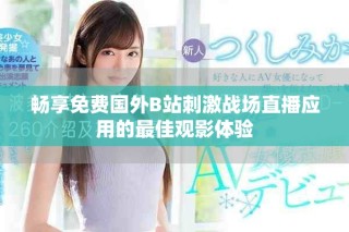 暢享免費(fèi)國外B站刺激戰(zhàn)場直播應(yīng)用的最佳觀影體驗