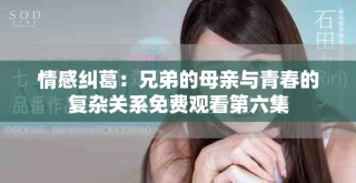 情感糾葛：兄弟的母親與青春的復(fù)雜關(guān)系免費(fèi)觀看第六集