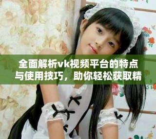 全面解析vk視頻平臺的特點與使用技巧，助你輕松獲取精彩內容
