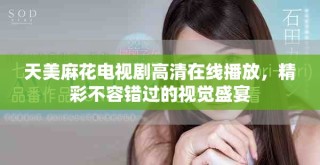 天美麻花電視劇高清在線播放，精彩不容錯過的視覺盛宴