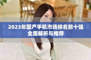 2023年國(guó)產(chǎn)手機(jī)市場(chǎng)排名前十強(qiáng)全面解析與推薦