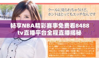 暢享NBA精彩賽事免費(fèi)看8488tv直播平臺全程直播揭秘