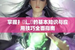 掌握扌喿辶畐的基本知識(shí)與應(yīng)用技巧全面指南