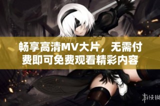 暢享高清MV大片，無需付費(fèi)即可免費(fèi)觀看精彩內(nèi)容