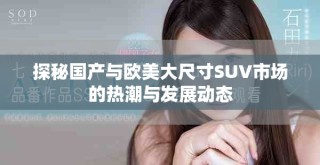 探秘國產(chǎn)與歐美大尺寸SUV市場的熱潮與發(fā)展動(dòng)態(tài)