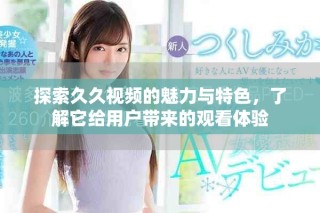 探索久久視頻的魅力與特色，了解它給用戶帶來的觀看體驗