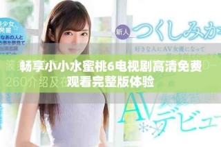 暢享小小水蜜桃6電視劇高清免費(fèi)觀(guān)看完整版體驗(yàn)