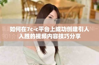 如何在7c-c平臺上成功創(chuàng)建引人入勝的視頻內(nèi)容技巧分享