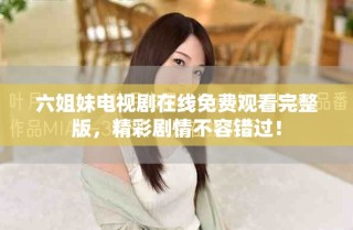 六姐妹電視劇在線免費觀看完整版，精彩劇情不容錯過！