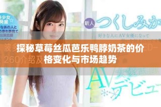 探秘草莓絲瓜芭樂鴨脖奶茶的價(jià)格變化與市場趨勢