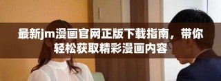 最新jm漫畫官網(wǎng)正版下載指南，帶你輕松獲取精彩漫畫內(nèi)容
