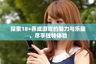 探索18+養(yǎng)成游戲的魅力與樂趣，盡享獨特體驗