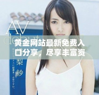 黃金網(wǎng)站最新免費(fèi)入口分享，盡享豐富資源和服務(wù)體驗(yàn)在此等你探索！