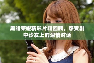 黑暗榮耀精彩片段回顧，感受劇中沙發(fā)上的深情對(duì)話