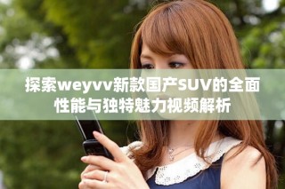 探索weyvv新款國產(chǎn)SUV的全面性能與獨(dú)特魅力視頻解析