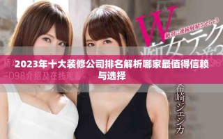 2023年十大裝修公司排名解析哪家最值得信賴與選擇
