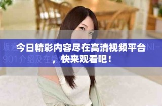 今日精彩內(nèi)容盡在高清視頻平臺(tái)，快來(lái)觀看吧！