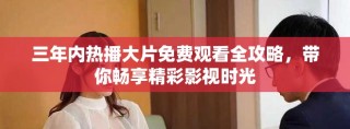 三年內(nèi)熱播大片免費(fèi)觀看全攻略，帶你暢享精彩影視時(shí)光