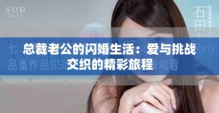 總裁老公的閃婚生活：愛與挑戰(zhàn)交織的精彩旅程