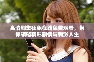 高清劇集狂飆在線免費觀看，帶你領(lǐng)略精彩劇情與刺激人生