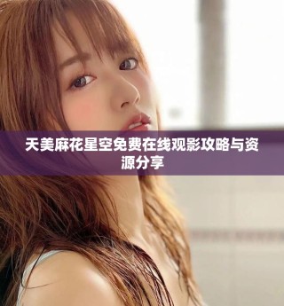 天美麻花星空免費在線觀影攻略與資源分享