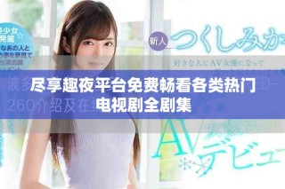 盡享趣夜平臺免費(fèi)暢看各類熱門電視劇全劇集