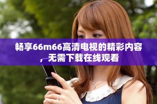 暢享66m66高清電視的精彩內(nèi)容，無需下載在線觀看