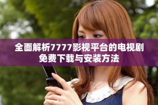 全面解析7777影視平臺(tái)的電視劇免費(fèi)下載與安裝方法
