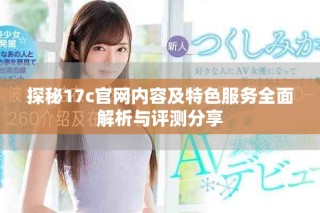 探秘17c官網(wǎng)內(nèi)容及特色服務(wù)全面解析與評測分享