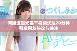 阿嬌遭曝光實(shí)干視頻長(zhǎng)達(dá)20分鐘引發(fā)網(wǎng)友熱議與關(guān)注