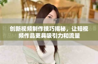創(chuàng)新視頻制作技巧揭秘，讓短視頻作品更具吸引力和流量