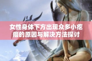 女性身體下方出現(xiàn)眾多小疙瘩的原因與解決方法探討