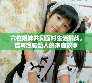 六位姐妹共同面對生活挑戰(zhàn)，譜寫溫暖動人的家庭故事